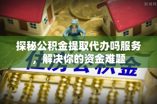 高唐探秘公积金提取代办吗服务，解决你的资金难题