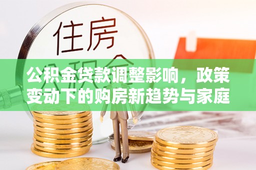 高唐公积金贷款调整影响，政策变动下的购房新趋势与家庭财务规划