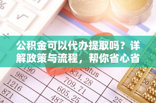 高唐公积金可以代办提取吗？详解政策与流程，帮你省心省力