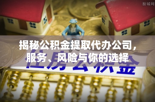 高唐揭秘公积金提取代办公司，服务、风险与你的选择