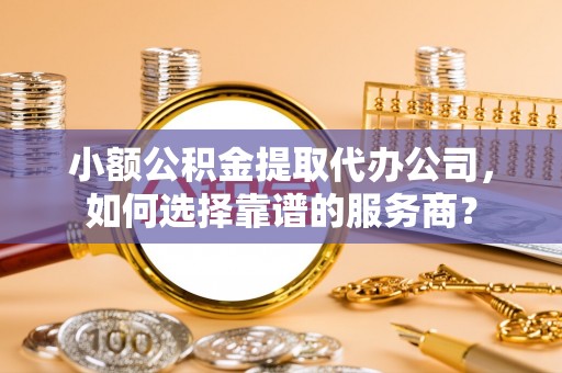 高唐小额公积金提取代办公司，如何选择靠谱的服务商？