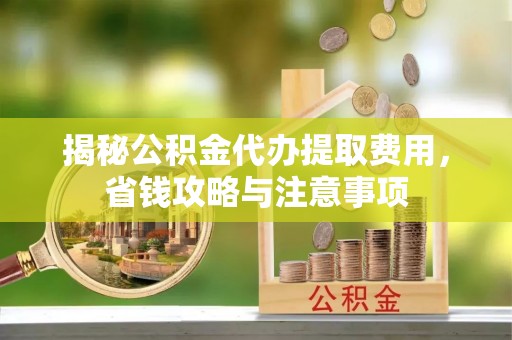 高唐揭秘公积金代办提取费用，省钱攻略与注意事项