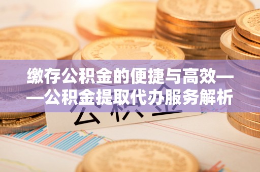 高唐缴存公积金的便捷与高效——公积金提取代办服务解析