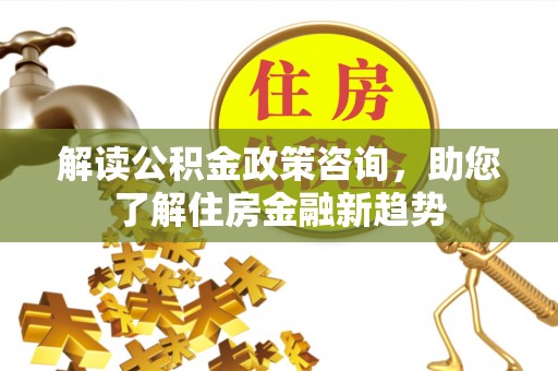 高唐解读公积金政策咨询，助您了解住房金融新趋势