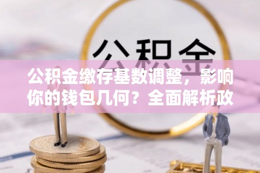 高唐公积金缴存基数调整，影响你的钱包几何？全面解析政策与实际收益