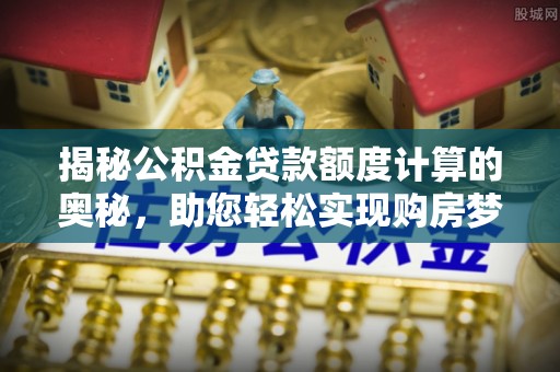 高唐揭秘公积金贷款额度计算的奥秘，助您轻松实现购房梦想