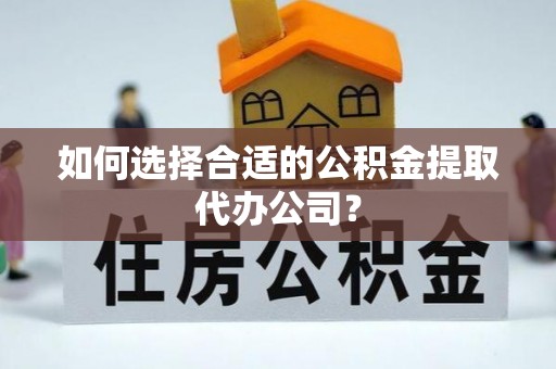 高唐如何选择合适的公积金提取代办公司？