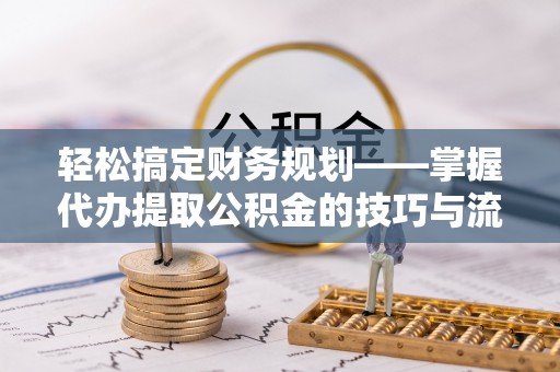 高唐轻松搞定财务规划——掌握代办提取公积金的技巧与流程