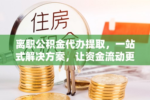 高唐离职公积金代办提取，一站式解决方案，让资金流动更便捷
