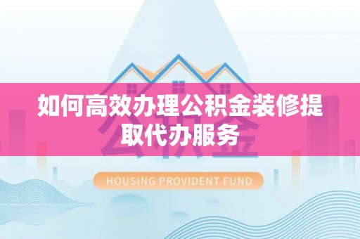 高唐如何高效办理公积金装修提取代办服务