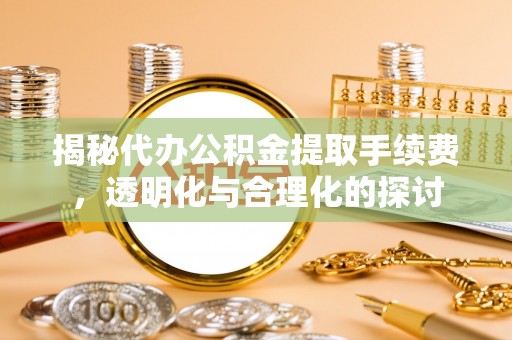 高唐揭秘代办公积金提取手续费，透明化与合理化的探讨