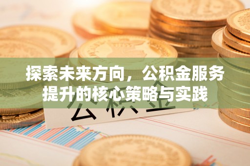 高唐探索未来方向，公积金服务提升的核心策略与实践