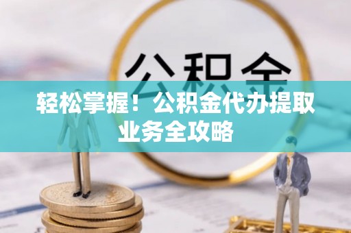 高唐轻松掌握！公积金代办提取业务全攻略