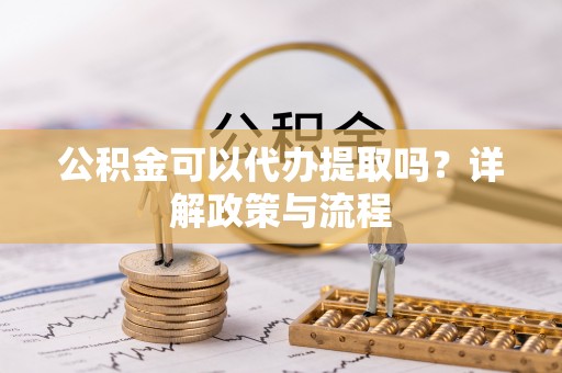 高唐公积金可以代办提取吗？详解政策与流程