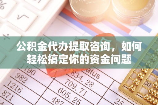 高唐公积金代办提取咨询，如何轻松搞定你的资金问题
