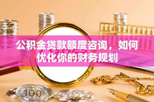 高唐公积金贷款额度咨询，如何优化你的财务规划