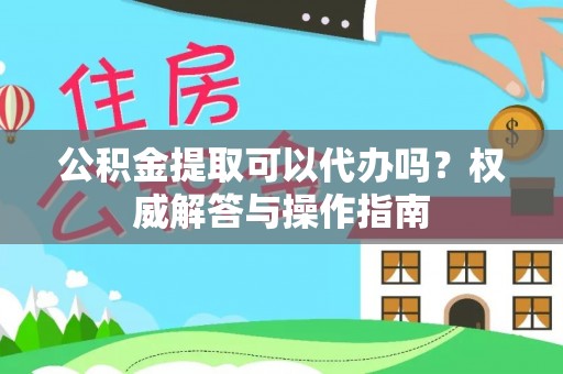 高唐公积金提取可以代办吗？权威解答与操作指南