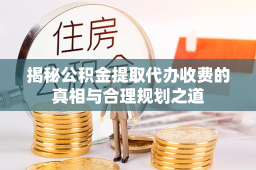 高唐揭秘公积金提取代办收费的真相与合理规划之道