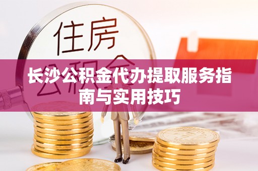 高唐长沙公积金代办提取服务指南与实用技巧
