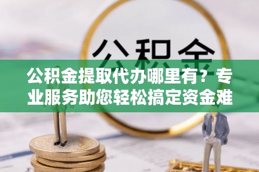 高唐公积金提取代办哪里有？专业服务助您轻松搞定资金难题