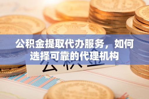 高唐公积金提取代办服务，如何选择可靠的代理机构
