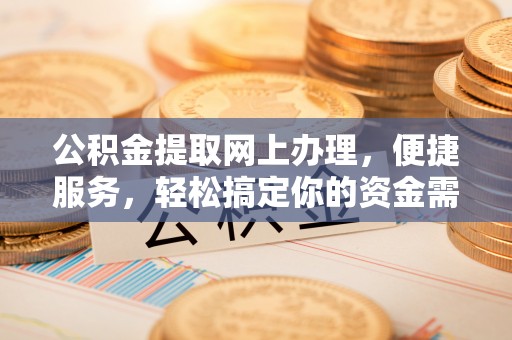 高唐公积金提取网上办理，便捷服务，轻松搞定你的资金需求