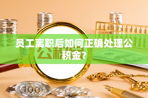 高唐员工离职后如何正确处理公积金？