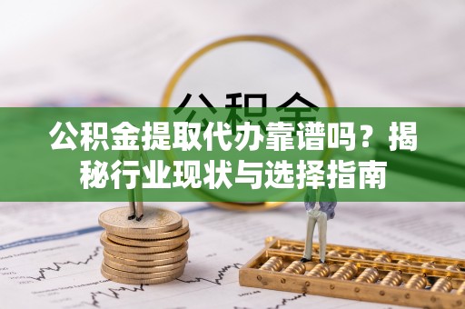 高唐公积金提取代办靠谱吗？揭秘行业现状与选择指南