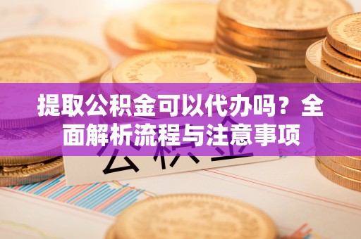 高唐提取公积金可以代办吗？全面解析流程与注意事项