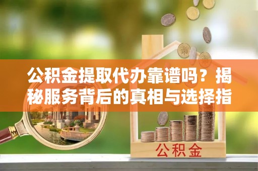 高唐公积金提取代办靠谱吗？揭秘服务背后的真相与选择指南