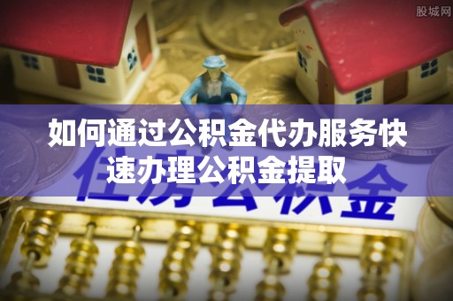 高唐如何通过公积金代办服务快速办理公积金提取