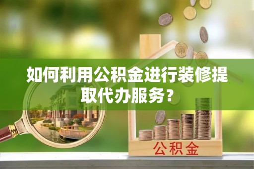 高唐如何利用公积金进行装修提取代办服务？