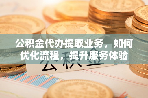 高唐公积金代办提取业务，如何优化流程，提升服务体验