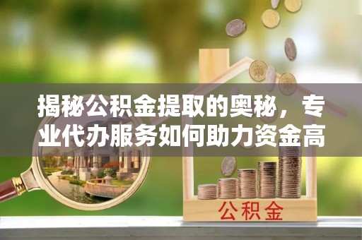 高唐揭秘公积金提取的奥秘，专业代办服务如何助力资金高效管理