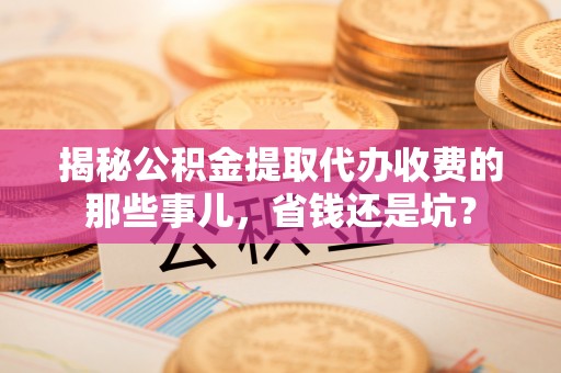 高唐揭秘公积金提取代办收费的那些事儿，省钱还是坑？