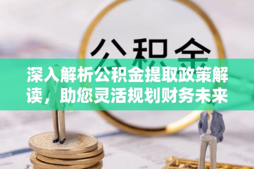高唐深入解析公积金提取政策解读，助您灵活规划财务未来