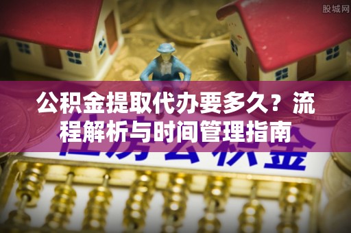 高唐公积金提取代办要多久？流程解析与时间管理指南