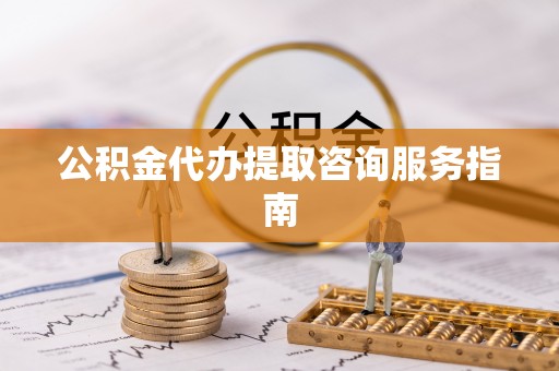 高唐公积金代办提取咨询服务指南