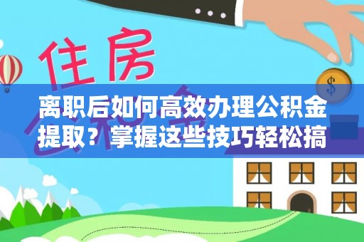 高唐离职后如何高效办理公积金提取？掌握这些技巧轻松搞定