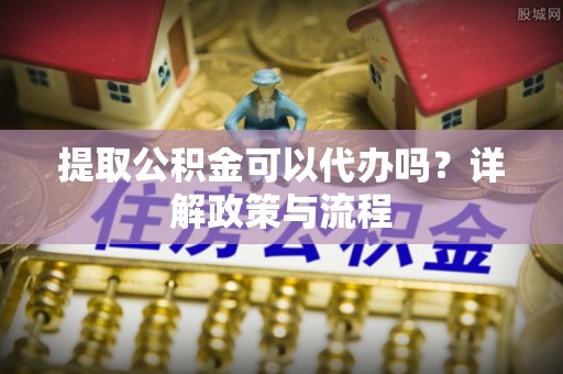 高唐提取公积金可以代办吗？详解政策与流程