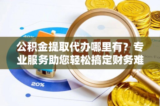 高唐公积金提取代办哪里有？专业服务助您轻松搞定财务难题