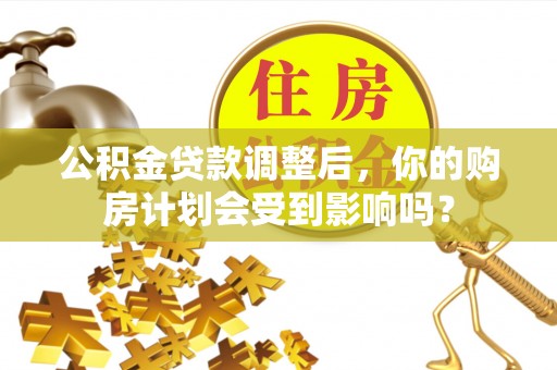 高唐公积金贷款调整后，你的购房计划会受到影响吗？