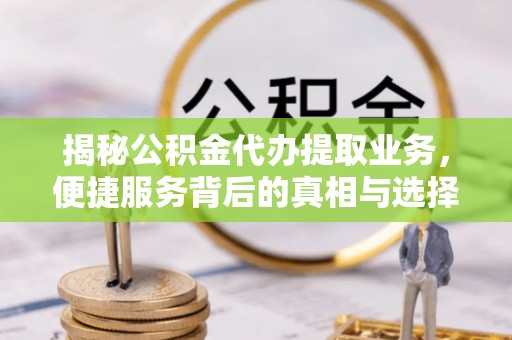 高唐揭秘公积金代办提取业务，便捷服务背后的真相与选择