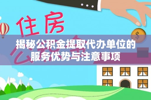 高唐揭秘公积金提取代办单位的服务优势与注意事项
