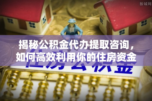 高唐揭秘公积金代办提取咨询，如何高效利用你的住房资金
