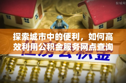 高唐探索城市中的便利，如何高效利用公积金服务网点查询