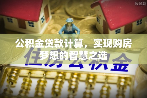 高唐公积金贷款计算，实现购房梦想的智慧之选