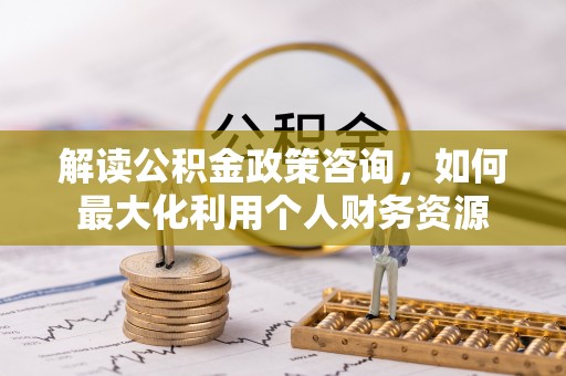 高唐解读公积金政策咨询，如何最大化利用个人财务资源