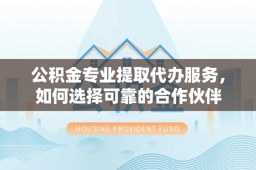 高唐公积金专业提取代办服务，如何选择可靠的合作伙伴