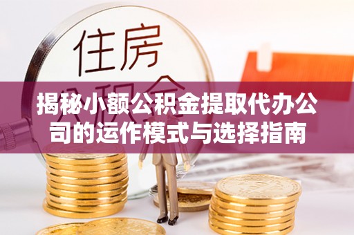 高唐揭秘小额公积金提取代办公司的运作模式与选择指南